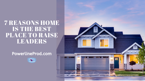 7 Reasons Home is the Best Place to Raise Leaders